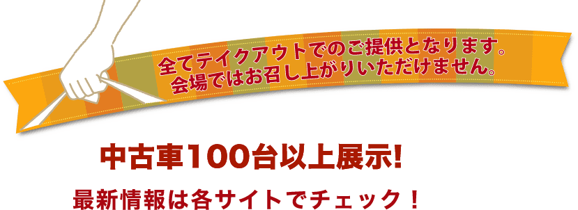 すべてテイクアウトでのご提供となります。会場ではお召し上がりいただけません。中古車100台以上展示!最新情報は各サイトでチェック！