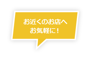 お近くのお店へお気軽に！